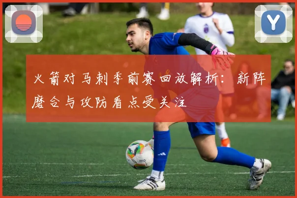火箭对马刺季前赛回放解析：新阵磨合与攻防看点受关注