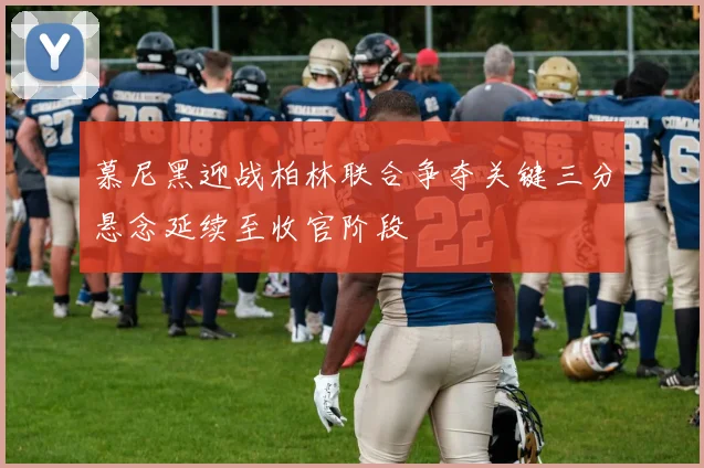 慕尼黑迎战柏林联合争夺关键三分悬念延续至收官阶段