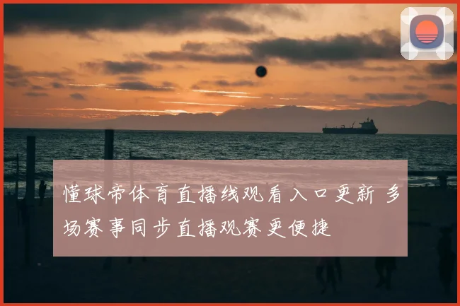 懂球帝体育直播线观看入口更新 多场赛事同步直播观赛更便捷