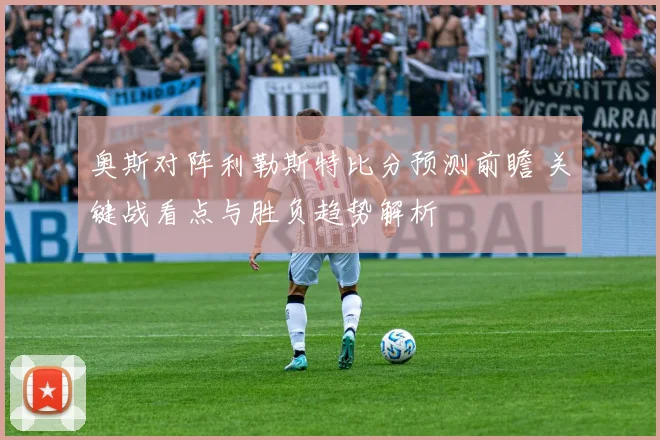 奥斯对阵利勒斯特比分预测前瞻 关键战看点与胜负趋势解析
