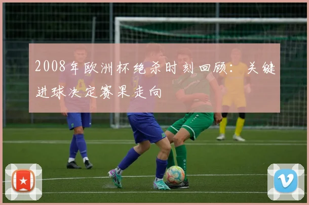 2008年欧洲杯绝杀时刻回顾:关键进球决定赛果走向