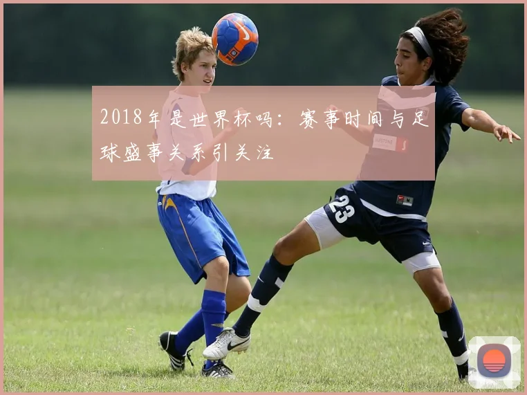 2018年是世界杯吗：赛事时间与足球盛事关系引关注