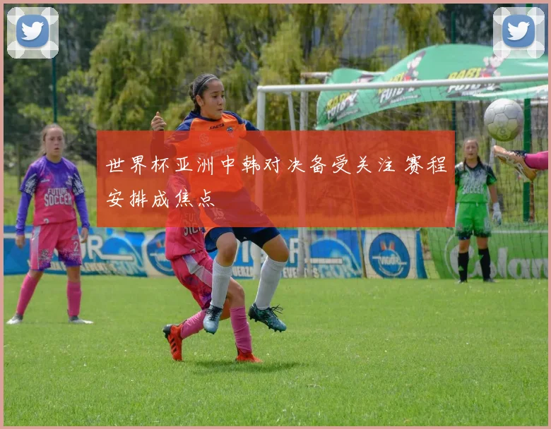 世界杯亚洲中韩对决备受关注 赛程安排成焦点