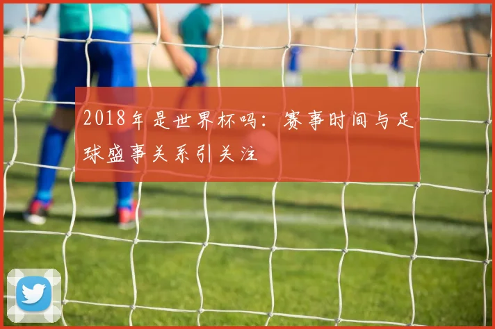 2018年是世界杯吗：赛事时间与足球盛事关系引关注