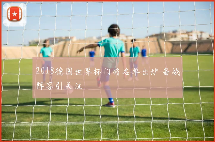 2018德国世界杯门将名单出炉 备战阵容引关注