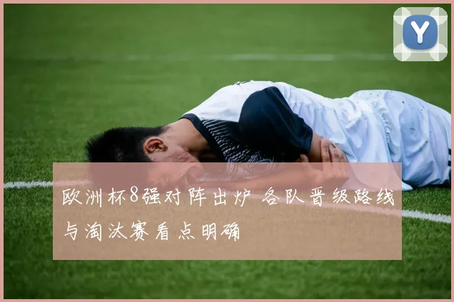 欧洲杯8强对阵出炉 各队晋级路线与淘汰赛看点明确