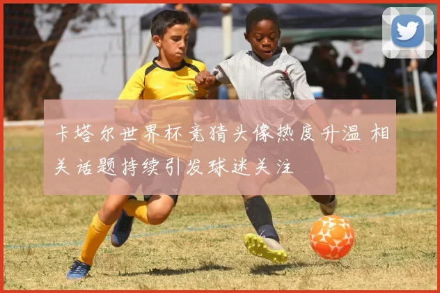 卡塔尔世界杯竞猜头像热度升温 相关话题持续引发球迷关注