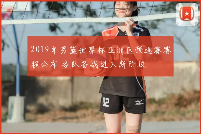 2019年男篮世界杯亚洲区预选赛赛程公布 各队备战进入新阶段